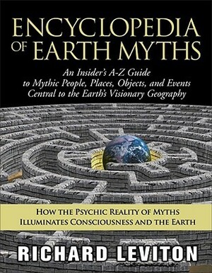 Encyclopedia of Earth Myths: An Insider's A-Z Guide to Mythic People, Places, Objects, and Events Central to the Earth's Visionary Geography by Richard Leviton