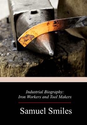 Industrial Biography: Iron Workers and Tool Makers by Samuel Smiles