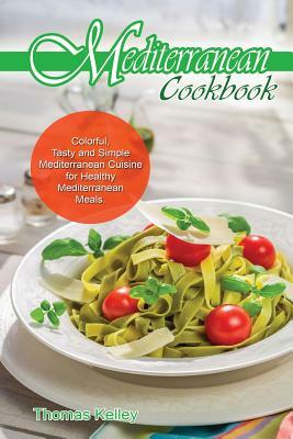 Mediterranean Cook Book: Colorful, Tasty and Simple Mediterranean Cuisine for Healthy Mediterranean Meals by Thomas Kelley