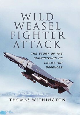 Wild Weasel Fighter Attack: The Story of the Suppression of Enemy Air Defences by Thomas Withington