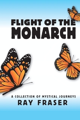 Flight Of The Monarch: A Collection Of Mystical Journeys by Ray Fraser