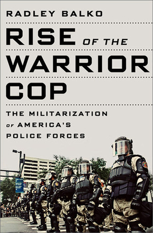 Rise of the Warrior Cop: The Militarization of America's Police Forces by Radley Balko