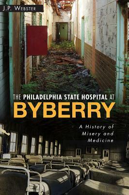 The Philadelphia State Hospital at Byberry: A History of Misery and Medicine by J. P. Webster