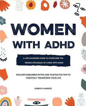 Women With ADHD: A Life-Changing Guide to Embrace the Hidden Struggles of Living with ADHD – Includes Debunked Myths and 15 Effective Tips to Positively Transform Your Life by Roberta Sanders