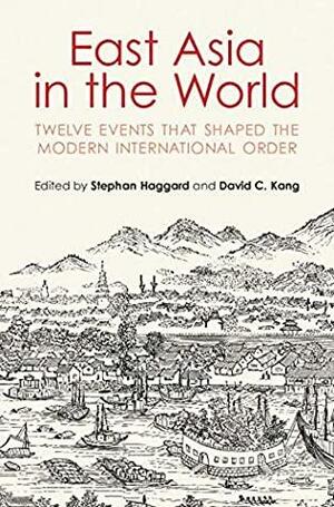 East Asia in the World: Twelve Events That Shaped the Modern International Order by David C. Kang, Stephan Haggard