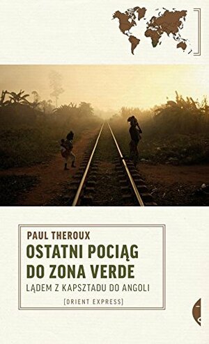 Ostatni pociąg do Zona Verde. Lądem z Kapsztadu do Angoli by Paul Theroux
