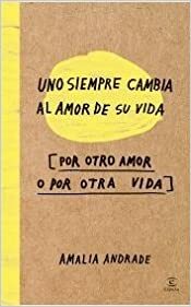 Uno Siempre Cambia Al Amor de su Vida por Oto amor o por otra Vida by Amalia Andrade Arango