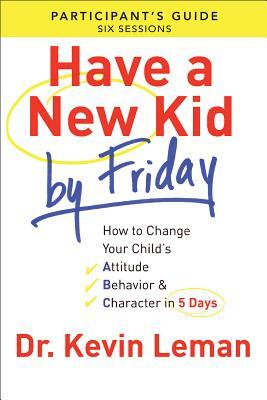 Have a New Kid by Friday Participant's Guide: How to Change Your Child's Attitude, Behavior & Character in 5 Days (a Six-Session Study) by Kevin Leman