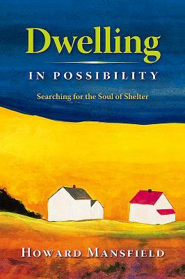 Dwelling in Possibility: Searching for the Soul of Shelter by Howard Mansfield