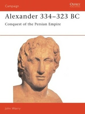 Alexander 334–323 BC: Conquest of the Persian Empire by John Warry