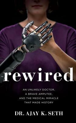 Rewired: An Unlikely Doctor, a Brave Amputee, and the Medical Miracle That Made History by Ajay K. Seth