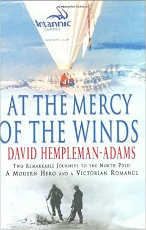 At the Mercy of the Winds: Two Remarkable Journeys to the North Pole: A Modern Hero and a Victorian Romance by David Hempleman-Adams