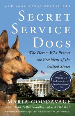 Secret Service Dogs: The Heroes Who Protect the President of the United States by Maria Goodavage