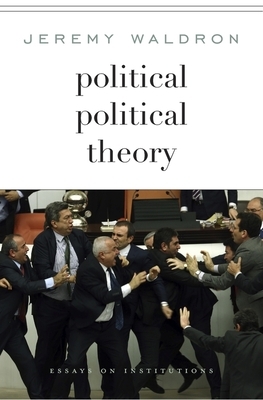 Political Political Theory: Essays on Institutions by Jeremy Waldron