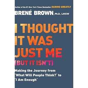 I Thought It Was Just Me (but it Isn't): Making the Journey from "What Will People Think?" to "I Am Enough" by Brené Brown