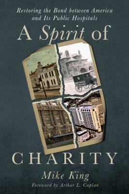 A Spirit of Charity: Restoring the Bond Between America and Its Public Hospitals by Mike King