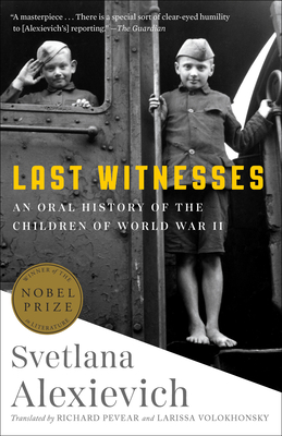 Last Witnesses: An Oral History of the Children of World War II by Svetlana Alexievich, Larissa Volokhonsky, Richard Pevear