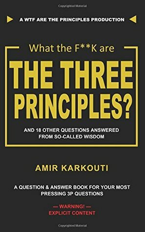 What The F**K Are the Three Principles?: And 18 Other Questions Answered From So-called Wisdom by Amir Karkouti