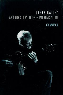 Derek Bailey and the Story of Free Improvisation by Ben Watson