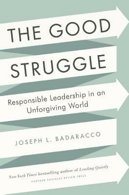 The Good Struggle: Responsible Leadership in an Unforgiving World by Joseph L. Badaracco