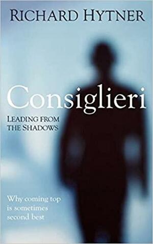 Consiglieri - Leading from the Shadows: Why Coming Top Is Sometimes Second Best by Richard Hytner