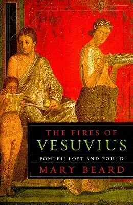 The Fires of Vesuvius: Pompeii Lost and Found by Mary Beard