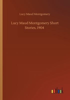 Lucy Maud Montgomery Short Stories, 1904 by L.M. Montgomery