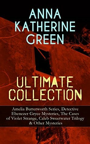 ANNA KATHERINE GREEN Ultimate Collection: Amelia Butterworth Series, Detective Ebenezer Gryce Mysteries, The Cases of Violet Strange, Caleb Sweetwater ... Door, The House of the Whispering Pines… by Anna Katharine Green