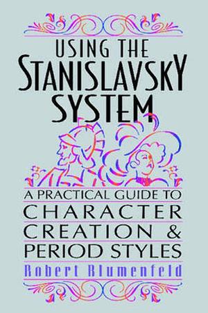 Using the Stanislavsky System: A Practical Guide to Character Creation and Period Styles by Robert Blumenfeld