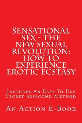 Sensational Sex - The New Sexual Revolution: How To Experience Erotic Ecstasy: Includes An Easy To Use Secret 60second Method by Michael M, Action E. Publications