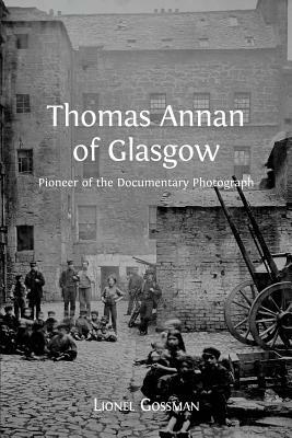 Thomas Annan of Glasgow: Pioneer of the Documentary Photograph by Lionel Gossman