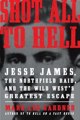 Shot All to Hell: Jesse James, the Northfield Raid, and the Wild West's Greatest Escape by Mark Lee Gardner