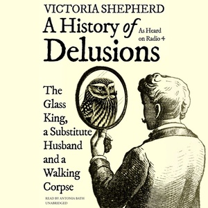 A History of Delusions: The Glass King, a Substitute Husband, and a Walking Corpse by Victoria Shepherd