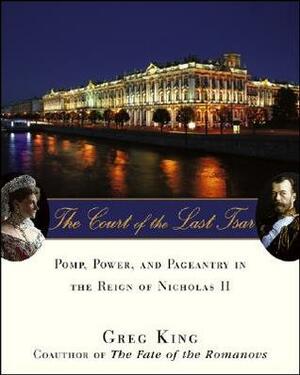 The Court of the Last Tsar: Pomp, Power and Pageantry in the Reign of Nicholas II by Greg King