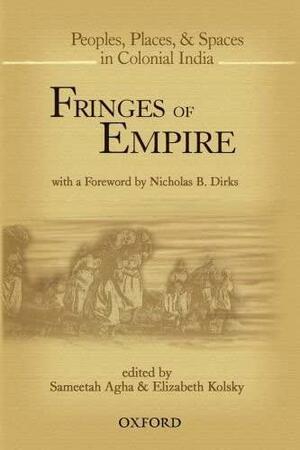 Fringes of Empire: People, Places, and Spaces in Colonial India by Elizabeth Kolsky, Sameetah Agha