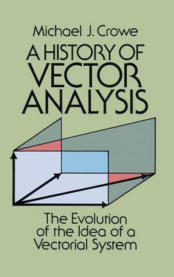 A History of Vector Analysis: The Evolution of the Idea of a Vectorial System by Michael J. Crowe