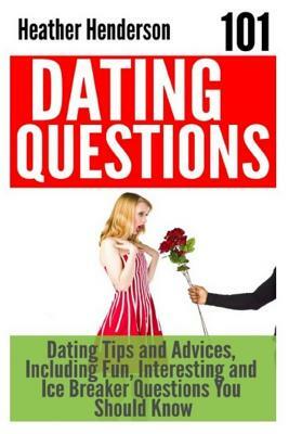 101 Dating Questions: Dating Tips and Advices, Including Fun, Interesting and Ice Breaker Questions You Should Know by Heather Henderson
