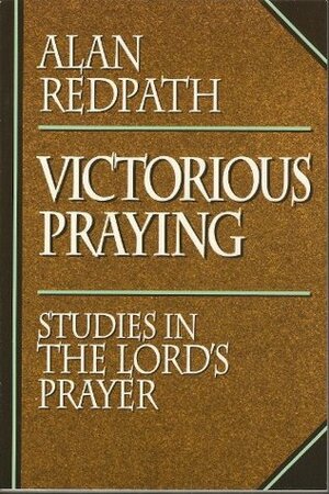 Victorious Praying: Studies in the Lord's Prayer by Alan Redpath