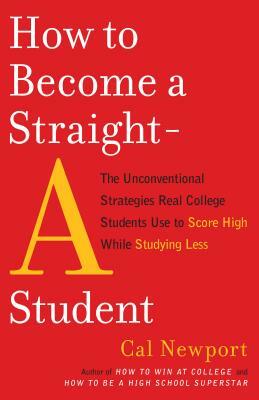 How to Become a Straight-A Student: The Unconventional Strategies Real College Students Use to Score High While Studying Less by Cal Newport