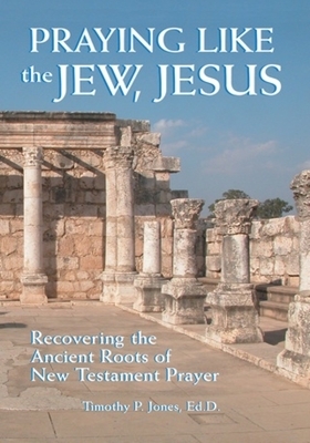 Praying Like the Jew, Jesus: Recovering the Ancient Roots of New Testament Prayer by Timothy Paul Jones