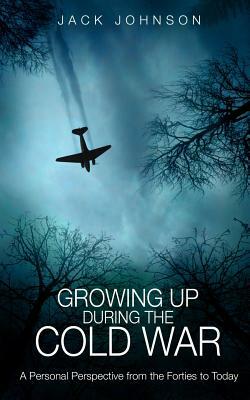 Growing Up During the Cold War: A Personal Perspective from the Forties to Today by Jack Johnson