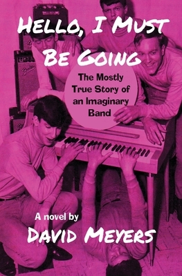 Hello, I Must Be Going: The Mostly True Story of an Imaginary Band by David Meyers