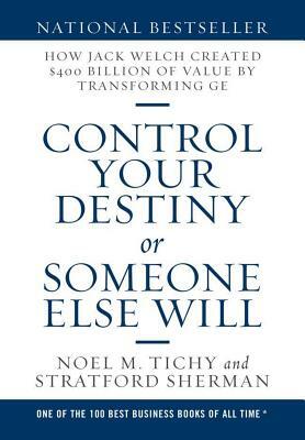 Control Your Destiny or Someone Else Will: How Jack Welch Created $400 Billion of Value by Transforming GE by Stratford Sherman, Noel M. Tichy