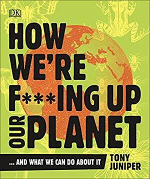 How We're F***ing Up Our Planet: And What We Can Do About It by Tony Juniper