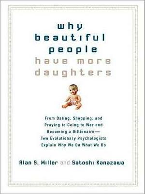 Why Beautiful People Have More Daughters: From Dating, Shopping, and Praying to Going to War and Becoming a Billionaire -- Two Evolutionary Psychologists Explain Why We Do What We Do by Alan S. Miller, Alan S. Miller, Stephen Hoye, Satoshi Kanazawa