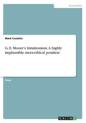 G. E. Moore's Intuitionism. A highly implausible meta-ethical position by Mark Costello