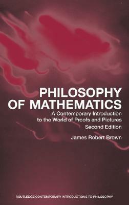 Philosophy of Mathematics: A Contemporary Introduction to the World of Proofs and Pictures by James Robert Brown