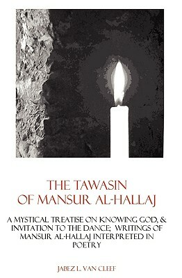 The Tawasin Of Mansur Al-Hallaj, In Verse: A Mystical Treatise On Knowing God, & Invitation To The Dance by Jabez L. Van Cleef