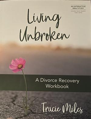 Living Unbroken - Includes Seven-Session Video Series: A Divorce Recovery Workbook by Tracie Miles