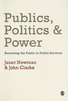 Publics, Politics and Power: Remaking the Public in Public Services by John H. Clarke, Janet E. Newman